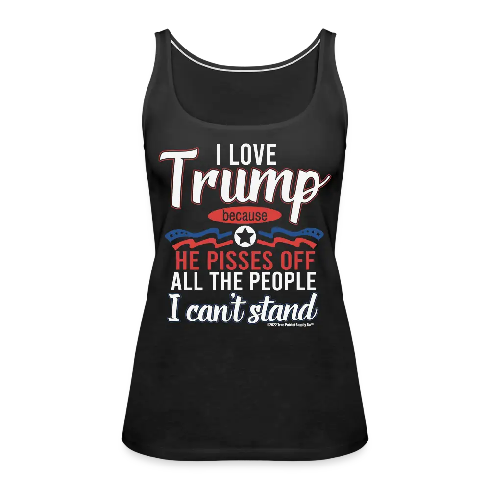 I Love Trump Because He Pisses Off All The People I Can't Stand Women’s Premium Tank Top - black